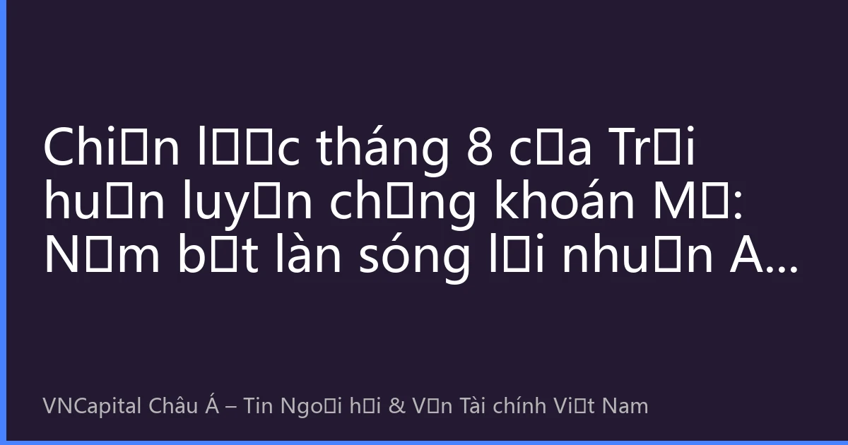 Chiến lược tháng 8 của Trại huấn luyện chứng khoán Mỹ: Nắm bắt làn sóng lợi nhuận AI thứ hai sau khi cổ phiếu công nghệ điều chỉnh?