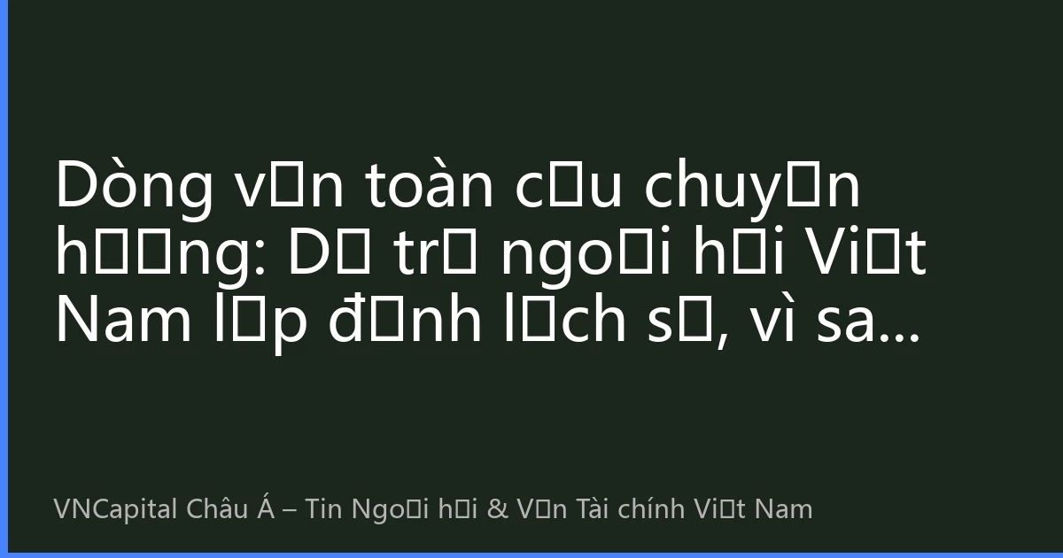 Dòng vốn toàn cầu chuyển hướng: Dự trữ ngoại hối Việt Nam lập đỉnh lịch sử, vì sao mua cổ phiếu Mỹ vẫn là hòn đá tảng trong phân bổ tài sản?