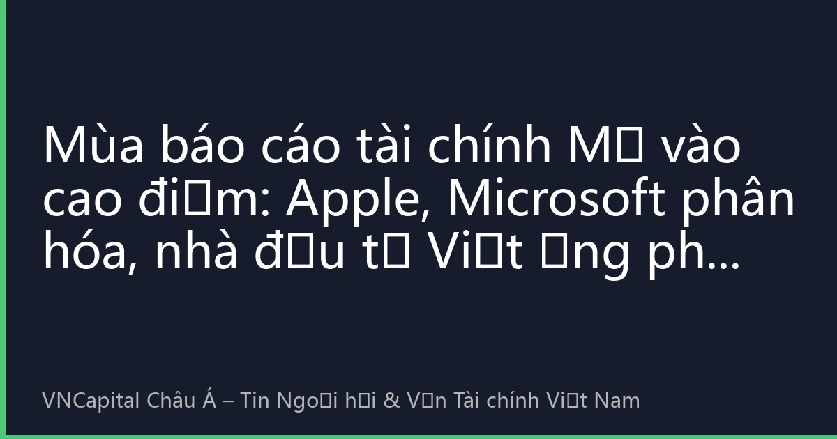 Mùa báo cáo tài chính Mỹ vào cao điểm: Apple, Microsoft phân hóa, nhà đầu tư Việt ứng phó biến động ra sao?