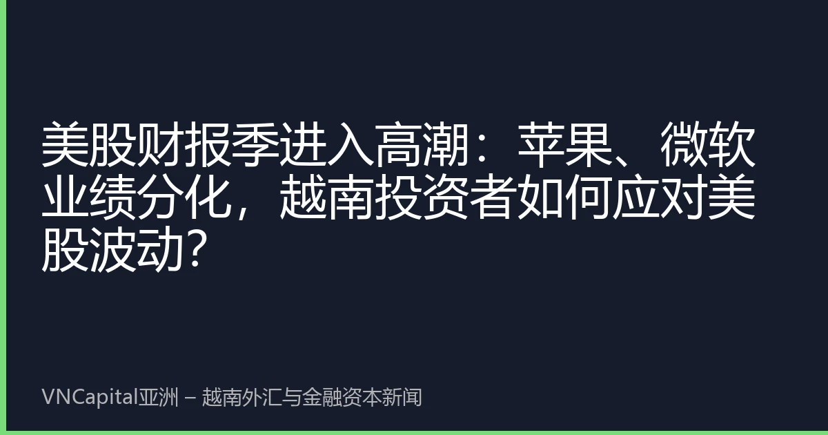美股财报季进入高潮：苹果、微软业绩分化，越南投资者如何应对美股波动？