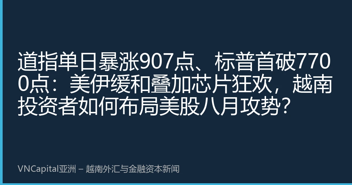 道指单日暴涨907点、标普首破7700点：美伊缓和叠加芯片狂欢，越南投资者如何布局美股八月攻势？