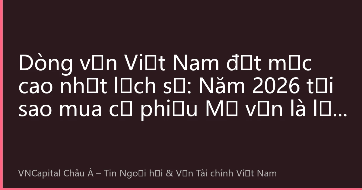 Dòng vốn Việt Nam đạt mức cao nhất lịch sử: Năm 2026 tại sao mua cổ phiếu Mỹ vẫn là lựa chọn thông minh