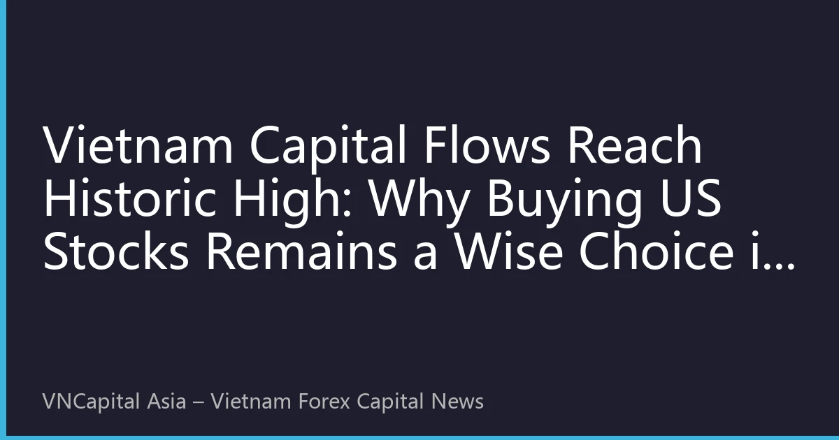 Vietnam Capital Flows Reach Historic High: Why Buying US Stocks Remains a Wise Choice in 2026