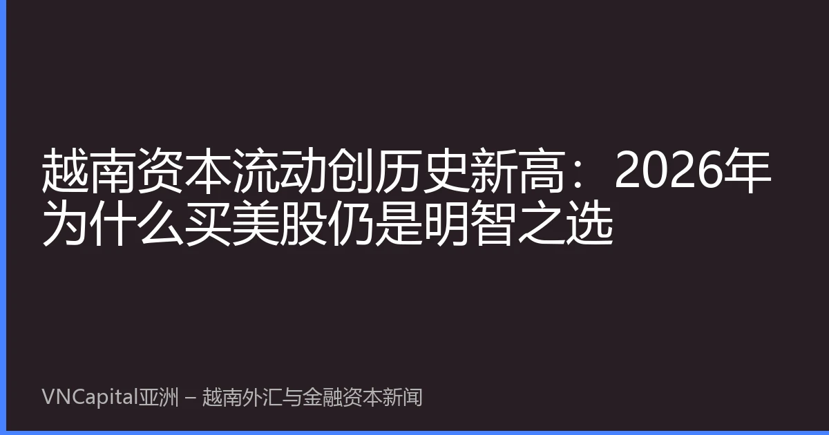越南资本流动创历史新高：2026年为什么买美股仍是明智之选