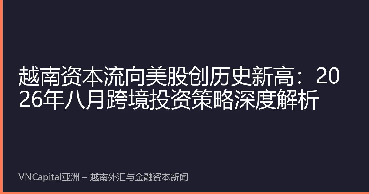 越南资本流向美股创历史新高：2026年八月跨境投资策略深度解析