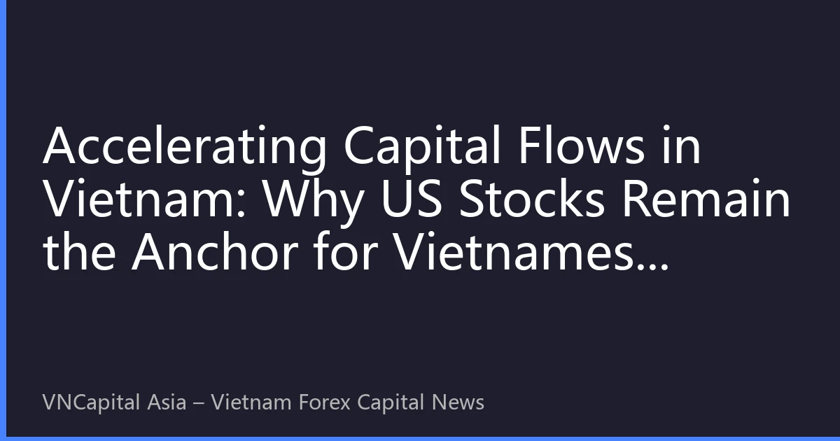 Accelerating Capital Flows in Vietnam: Why US Stocks Remain the Anchor for Vietnamese Investors