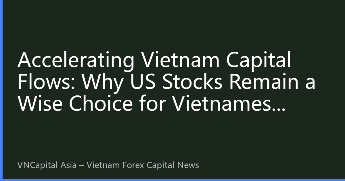 Accelerating Vietnam Capital Flows: Why US Stocks Remain a Wise Choice for Vietnamese Investors in 2026