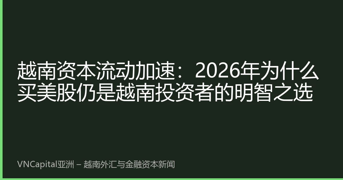越南资本流动加速：2026年为什么买美股仍是越南投资者的明智之选