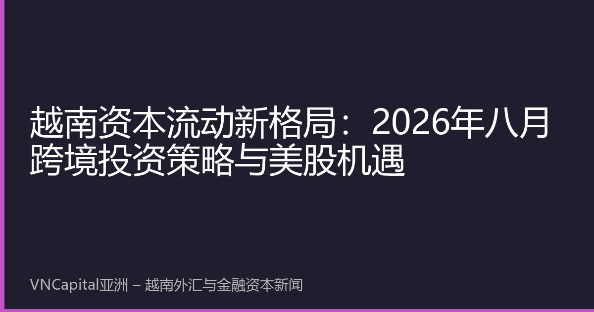 越南资本流动新格局：2026年八月跨境投资策略与美股机遇