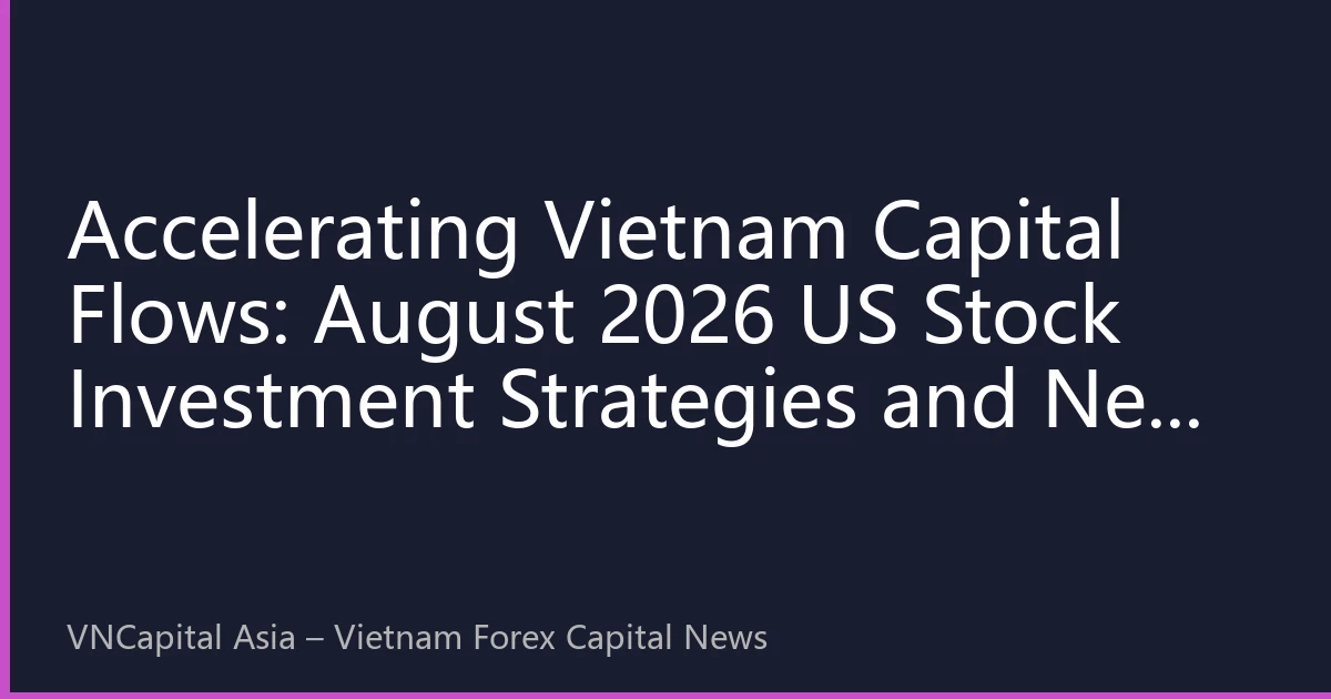 Accelerating Vietnam Capital Flows: August 2026 US Stock Investment Strategies and New Global Asset Allocation Landscape