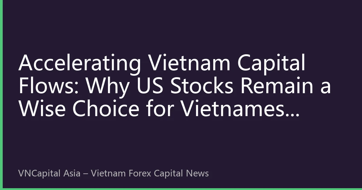 Accelerating Vietnam Capital Flows: Why US Stocks Remain a Wise Choice for Vietnamese Investors in 2026