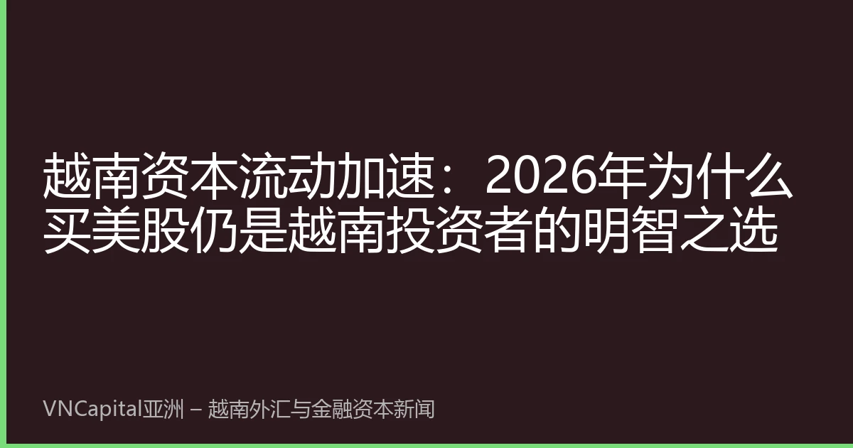 越南资本流动加速：2026年为什么买美股仍是越南投资者的明智之选