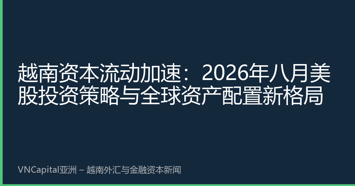 越南资本流动加速：2026年八月美股投资策略与全球资产配置新格局