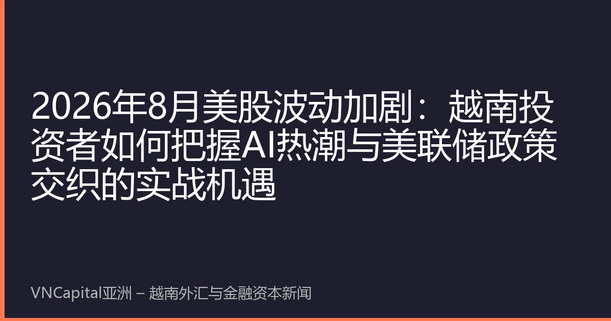2026年8月美股波动加剧：越南投资者如何把握AI热潮与美联储政策交织的实战机遇