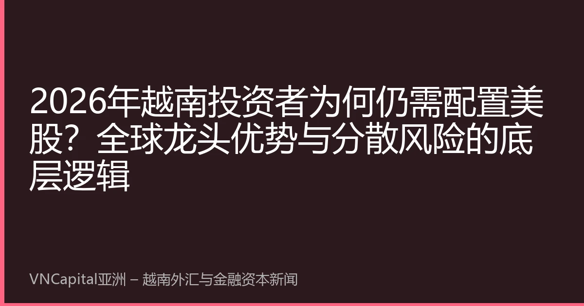 2026年越南投资者为何仍需配置美股？全球龙头优势与分散风险的底层逻辑