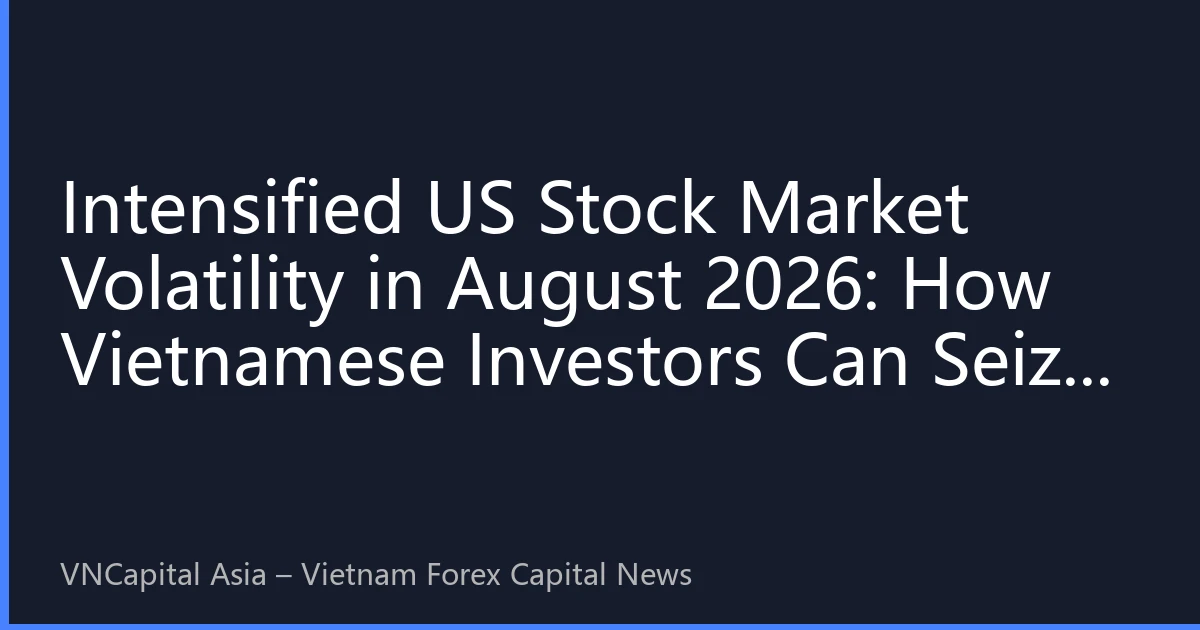 Intensified US Stock Market Volatility in August 2026: How Vietnamese Investors Can Seize Practical Opportunities Amid the Intersection of AI Hype and Fed Policy