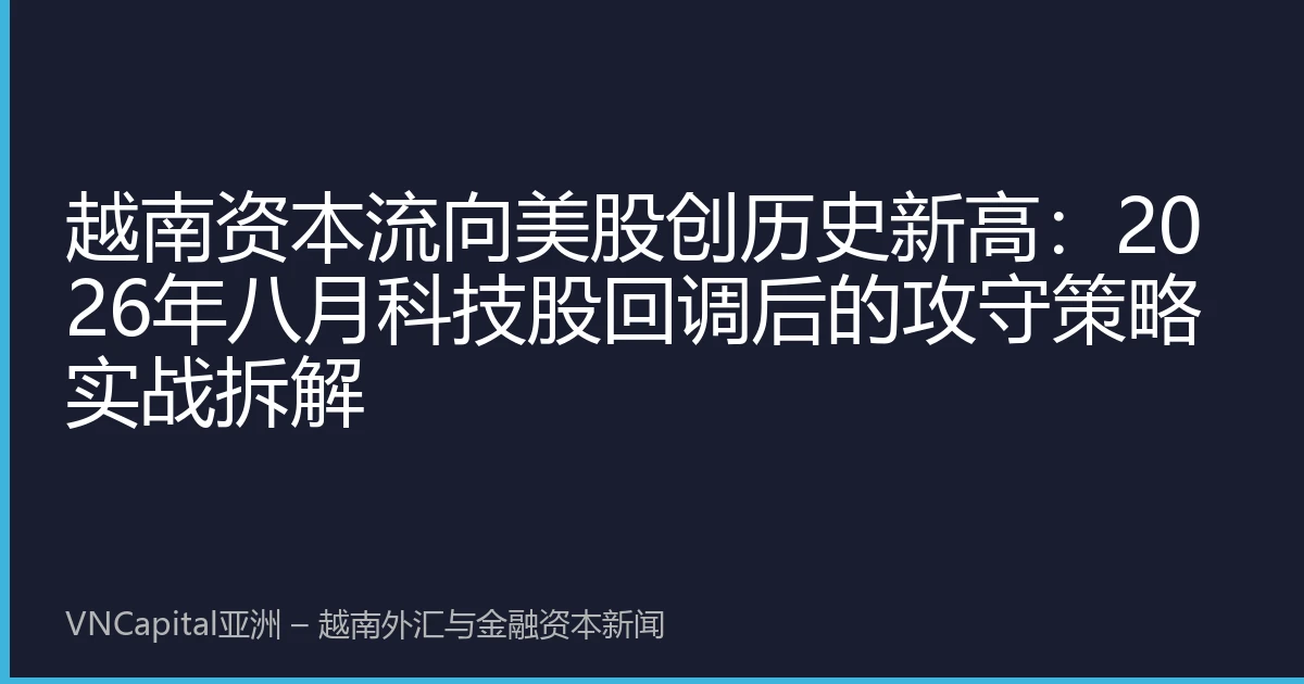 越南资本流向美股创历史新高：2026年八月科技股回调后的攻守策略实战拆解