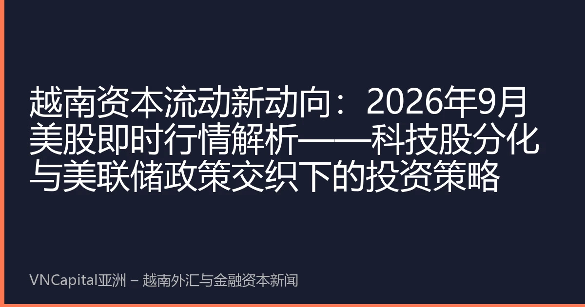 越南资本流动新动向：2026年9月美股即时行情解析——科技股分化与美联储政策交织下的投资策略