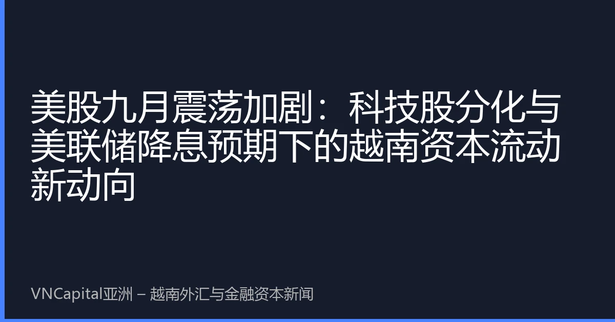 美股九月震荡加剧：科技股分化与美联储降息预期下的越南资本流动新动向