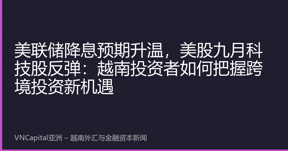 美联储降息预期升温，美股九月科技股反弹：越南投资者如何把握跨境投资新机遇