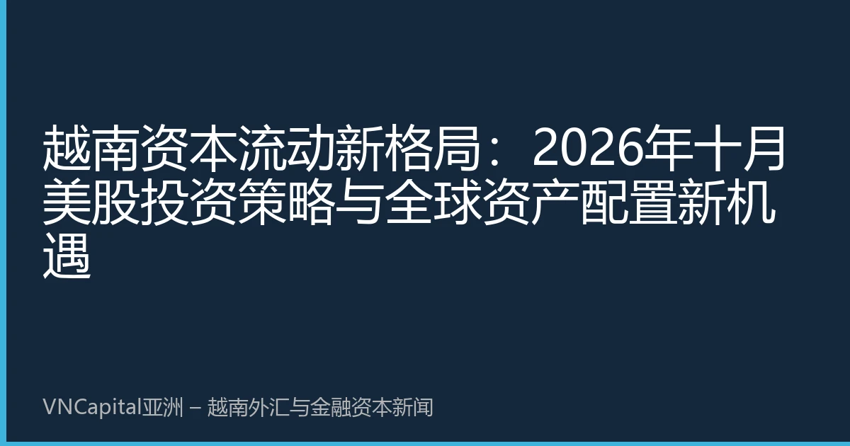 越南资本流动新格局：2026年十月美股投资策略与全球资产配置新机遇