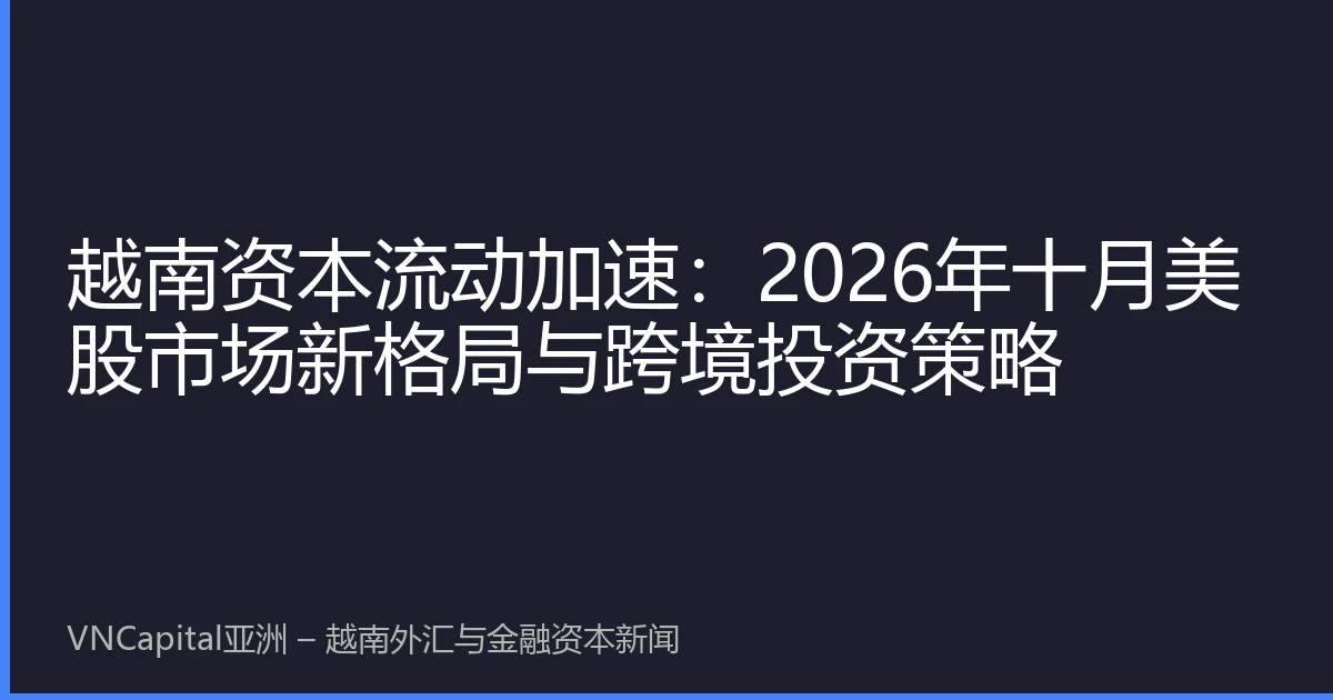 越南资本流动加速：2026年十月美股市场新格局与跨境投资策略