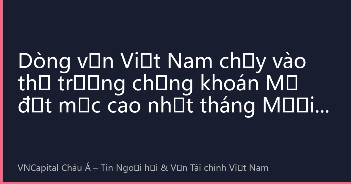 Dòng vốn Việt Nam chảy vào thị trường chứng khoán Mỹ đạt mức cao nhất tháng Mười: Cơ hội đầu tư xuyên biên giới dưới sự thay đổi chính sách của Cục Dự trữ Liên bang