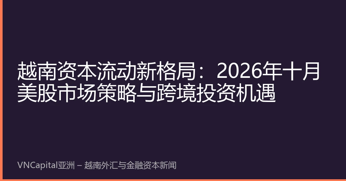 越南资本流动新格局：2026年十月美股市场策略与跨境投资机遇