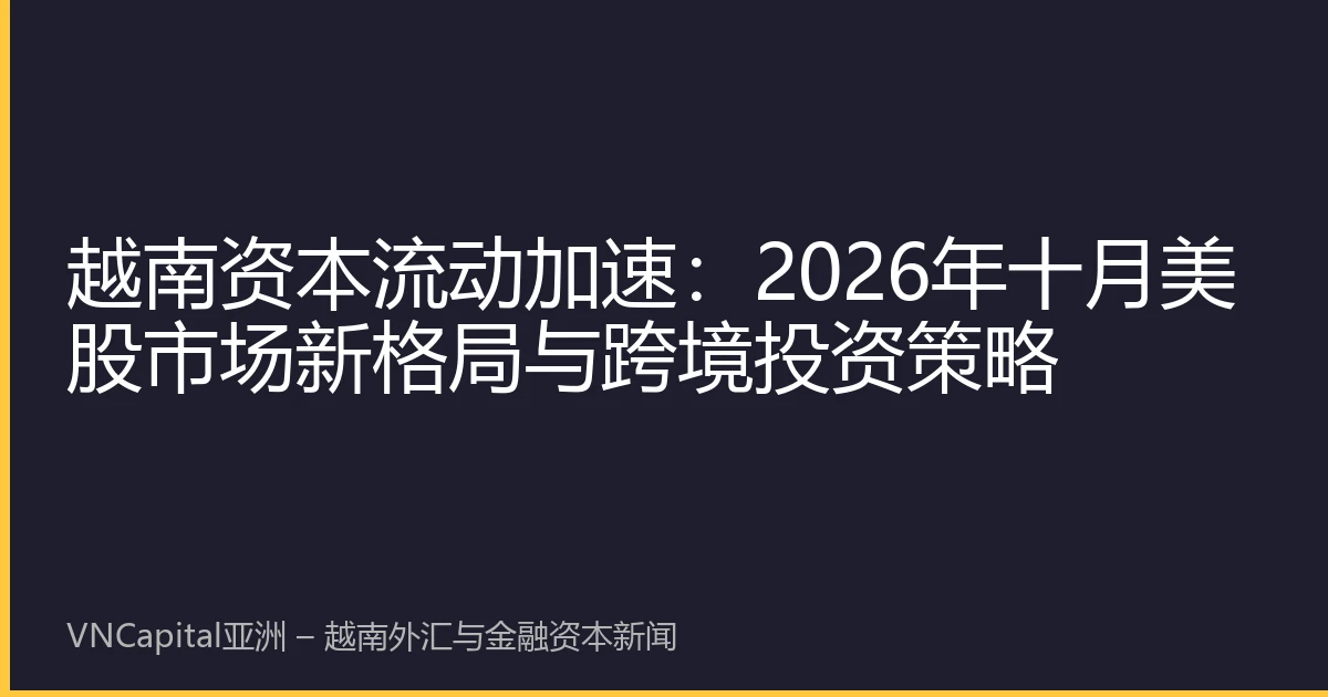 越南资本流动加速：2026年十月美股市场新格局与跨境投资策略