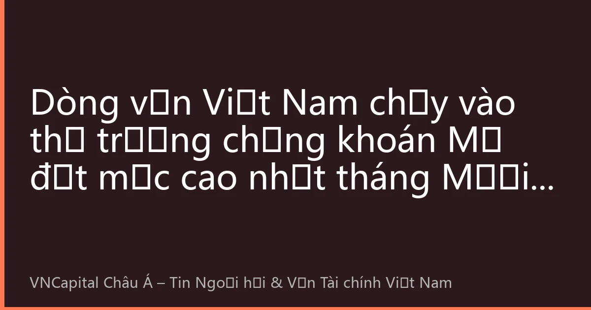 Dòng vốn Việt Nam chảy vào thị trường chứng khoán Mỹ đạt mức cao nhất tháng Mười: Cơ hội đầu tư xuyên biên giới mới dưới chính sách thay đổi của Cục Dự trữ Liên bang