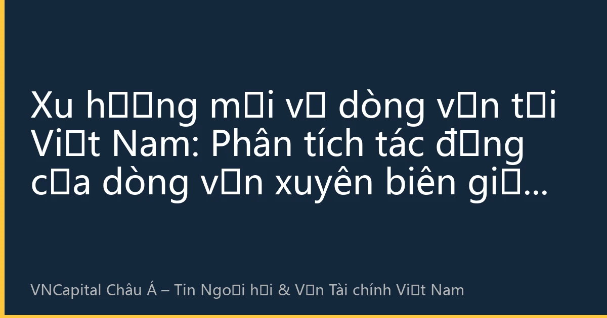 Xu hướng mới về dòng vốn tại Việt Nam: Phân tích tác động của dòng vốn xuyên biên giới đến thị trường tài chính trong nước Việt Nam tháng 10 năm 2026